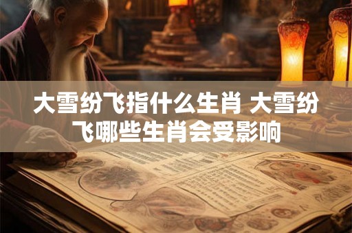 大雪纷飞指什么生肖 大雪纷飞哪些生肖会受影响