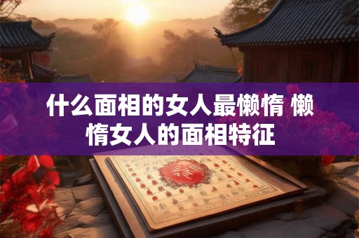 什么面相的女人最懒惰 懒惰女人的面相特征