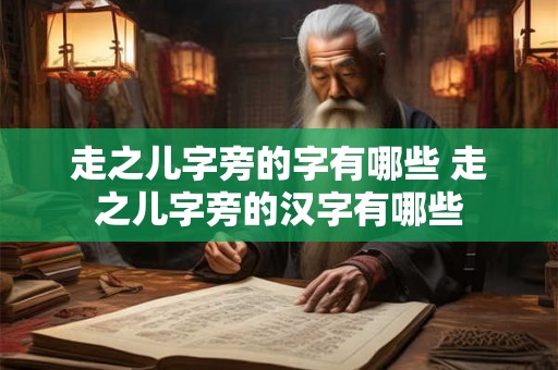 走之儿字旁的字有哪些 走之儿字旁的汉字有哪些 走之儿字旁的字有哪些 走之儿字旁的汉字有哪些