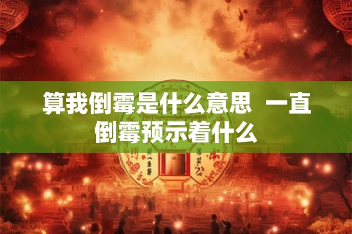 算我倒霉是什么意思 一直倒霉预示着什么 算我倒霉是什么意思 一直倒霉预示着什么