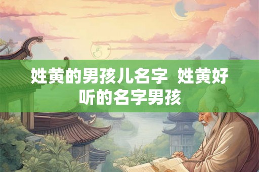 姓黄的男孩儿名字  姓黄好听的名字男孩