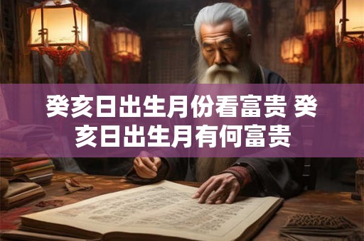 癸亥日出生月份看富贵 癸亥日出生月有何富贵