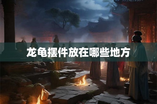 龙龟摆件放在哪些地方