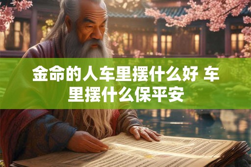 金命的人车里摆什么好 车里摆什么保平安