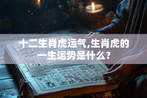 十二生肖虎运气,生肖虎的一生运势是什么? 十二生肖虎运气,生肖虎的一生运势是什么?