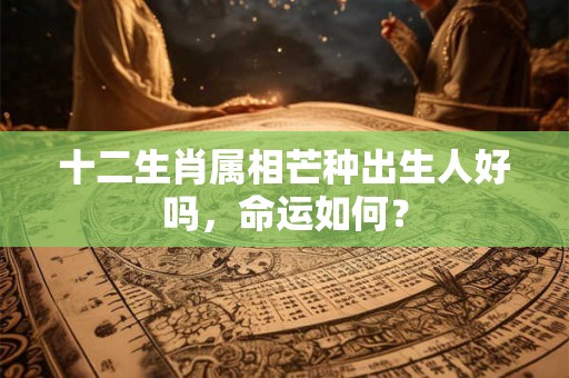 十二生肖属相芒种出生人好吗，命运如何？