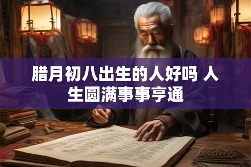 腊月初八出生的人好吗 人生圆满事事亨通