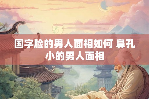 国字脸的男人面相如何 鼻孔小的男人面相