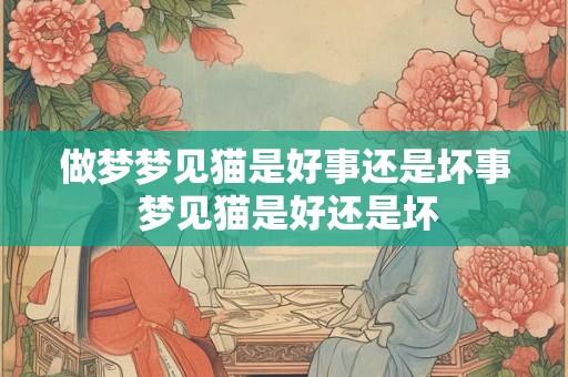 做梦梦见猫是好事还是坏事 梦见猫是好还是坏 做梦梦见猫是好事还是坏事 梦见猫是好还是坏