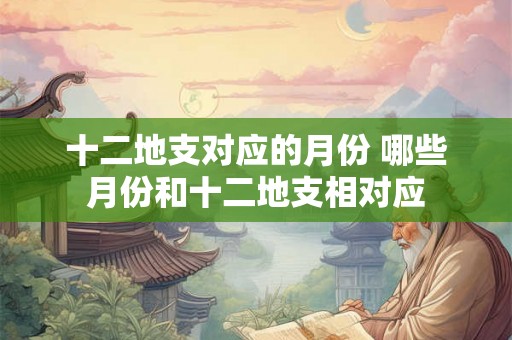 十二地支对应的月份 哪些月份和十二地支相对应