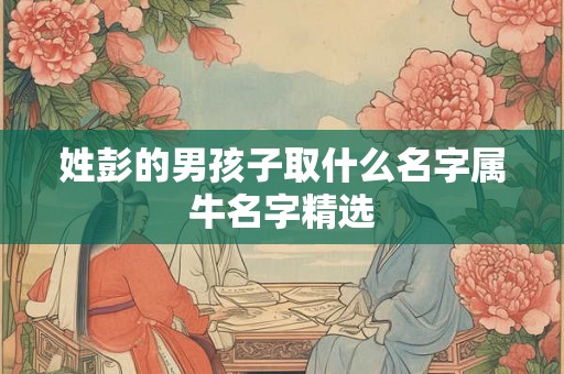 姓彭的男孩子取什么名字属牛名字精选