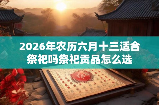 2026年农历六月十三适合祭祀吗祭祀贡品怎么选 2026年农历六月十三适合祭祀吗祭祀贡品怎么选