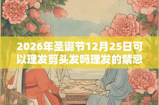 2026年圣诞节12月25日可以理发剪头发吗理发的禁忌事项