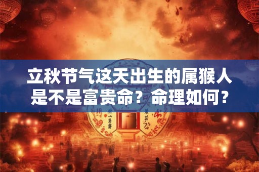 立秋节气这天出生的属猴人是不是富贵命?命理如何? 立秋节气这天出生的属猴人是不是富贵命?命理如何?