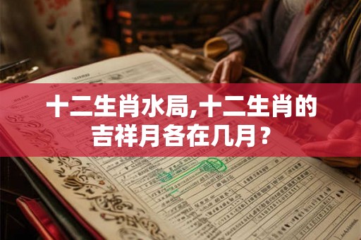十二生肖水局,十二生肖的吉祥月各在几月？
