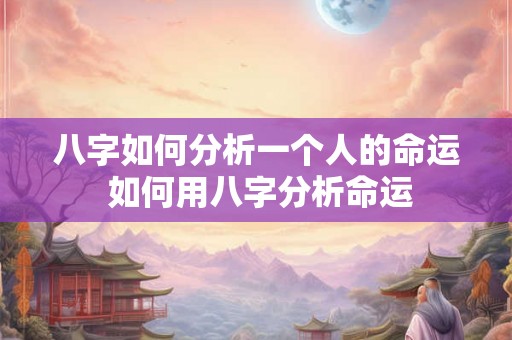 八字如何分析一个人的命运 如何用八字分析命运 八字如何分析一个人的命运 如何用八字分析命运
