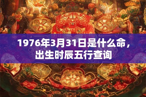 1976年3月31日是什么命，出生时辰五行查询
