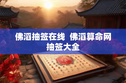 佛滔抽签在线 佛滔算命网抽签大全 佛滔抽签在线 佛滔算命网抽签大全