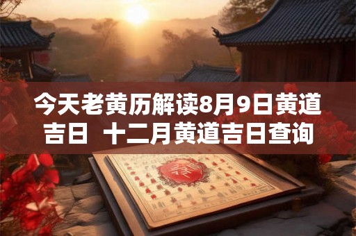 今天老黄历解读8月9日黄道吉日  十二月黄道吉日查询