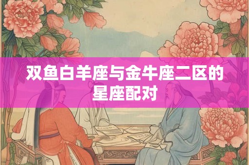 双鱼白羊座与金牛座二区的星座配对