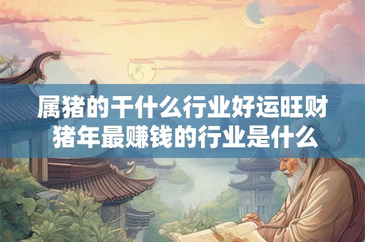 属猪的干什么行业好运旺财 猪年最赚钱的行业是什么