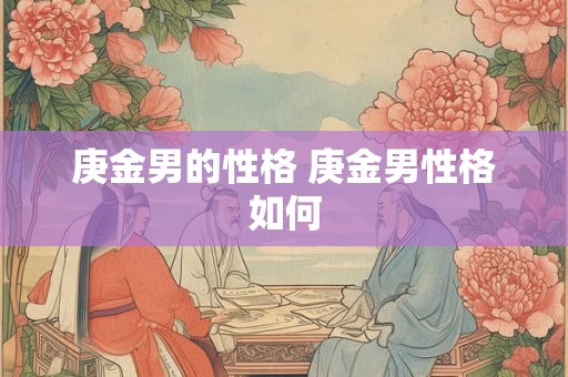 庚金男的性格 庚金男性格如何