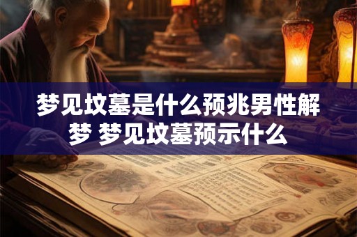 梦见坟墓是什么预兆男性解梦 梦见坟墓预示什么