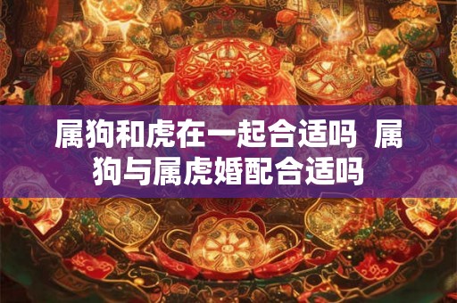 属狗和虎在一起合适吗  属狗与属虎婚配合适吗