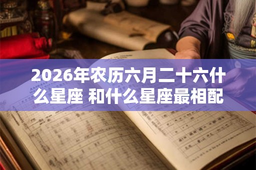 2026年农历六月二十六什么星座 和什么星座最相配