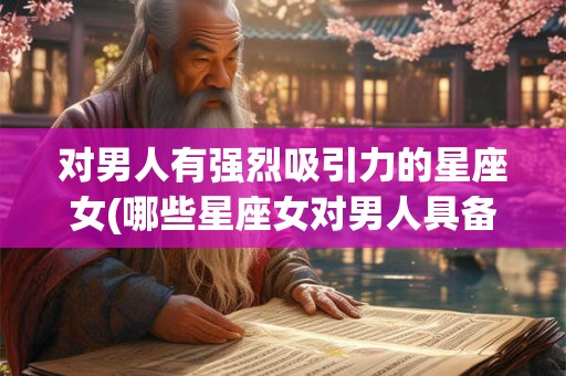 对男人有强烈吸引力的星座女(哪些星座女对男人具备强烈的吸引力？)