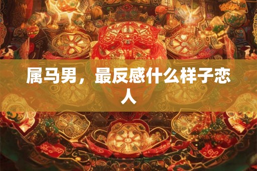 属马男，最反感什么样子恋人
