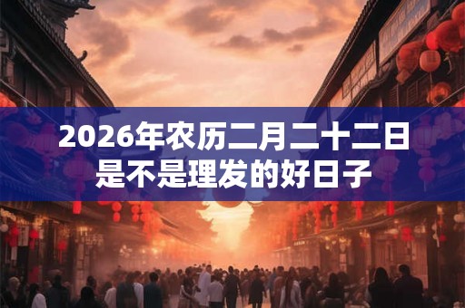 2026年农历二月二十二日是不是理发的好日子