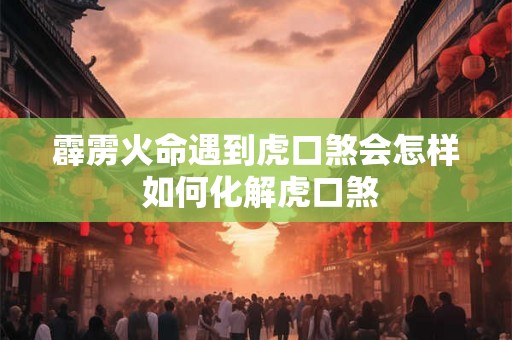 霹雳火命遇到虎口煞会怎样 如何化解虎口煞 霹雳火命遇到虎口煞会怎样 如何化解虎口煞