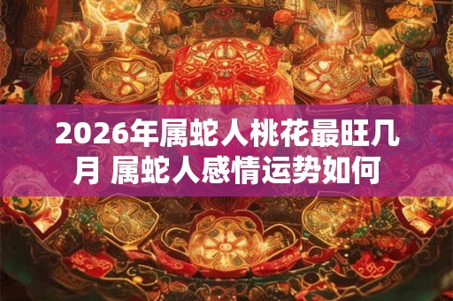 2026年属蛇人桃花最旺几月 属蛇人感情运势如何