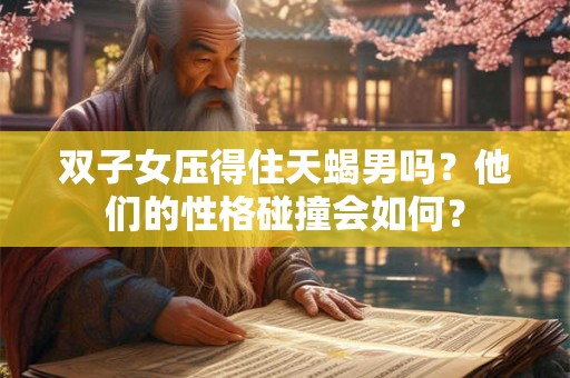 双子女压得住天蝎男吗?他们的性格碰撞会如何? 双子女压得住天蝎男吗?他们的性格碰撞会如何?