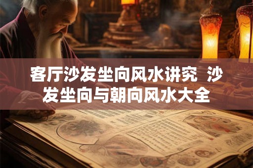 客厅沙发坐向风水讲究  沙发坐向与朝向风水大全
