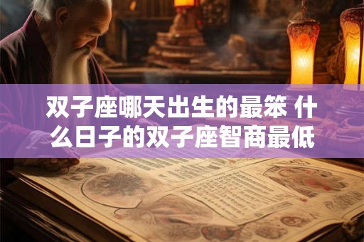 双子座哪天出生的最笨 什么日子的双子座智商最低