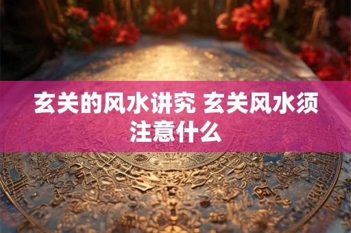玄关的风水讲究 玄关风水须注意什么