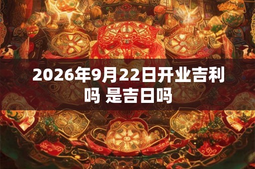 2026年9月22日开业吉利吗 是吉日吗