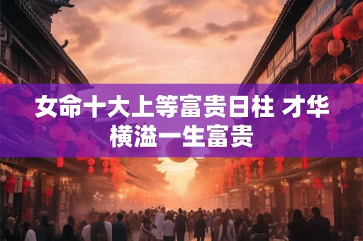 女命十大上等富贵日柱 才华横溢一生富贵