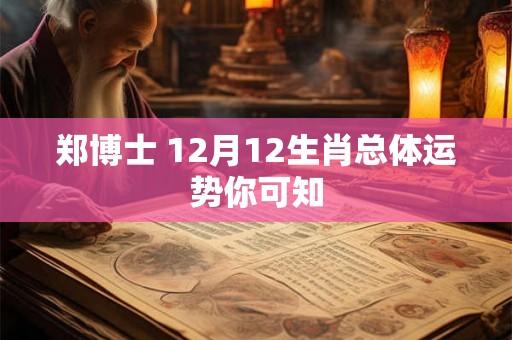 郑博士 12月12生肖总体运势你可知 郑博士 12月12生肖总体运势你可知