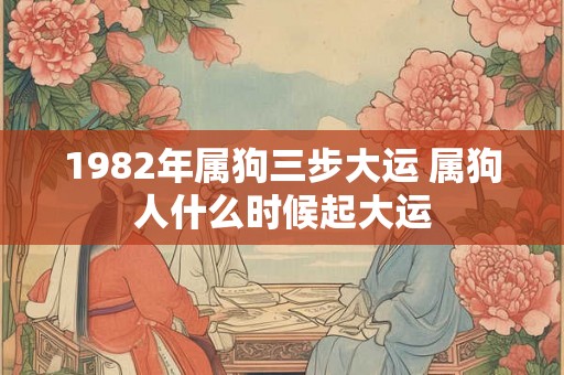 1982年属狗三步大运 属狗人什么时候起大运