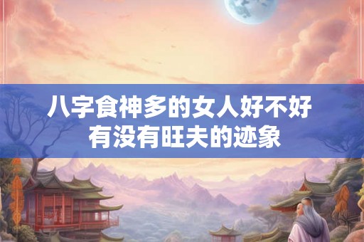 八字食神多的女人好不好  有没有旺夫的迹象