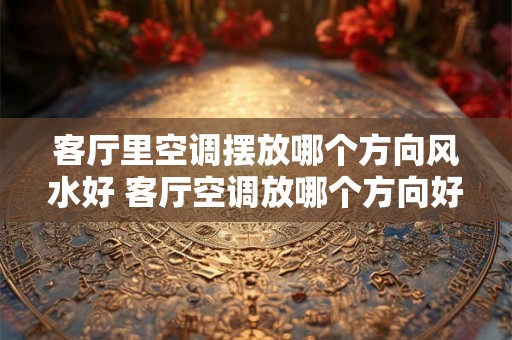 客厅里空调摆放哪个方向风水好 客厅空调放哪个方向好