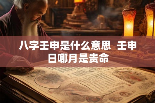 八字壬申是什么意思  壬申日哪月是贵命