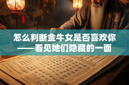 怎么判断金牛女是否喜欢你——看见她们隐藏的一面