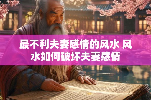 最不利夫妻感情的风水 风水如何破坏夫妻感情