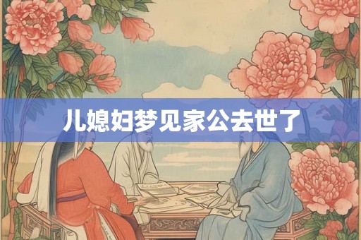 儿媳妇梦见家公去世了 儿媳妇梦见家公去世了