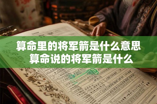 算命里的将军箭是什么意思 算命说的将军箭是什么 算命里的将军箭是什么意思 算命说的将军箭是什么