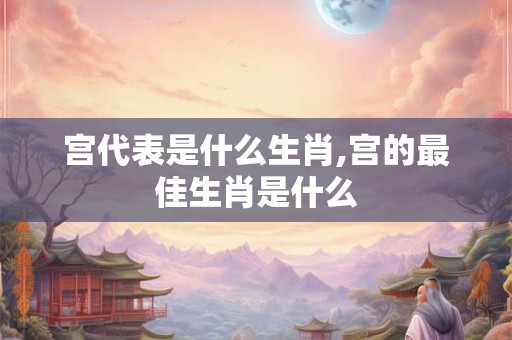 宫代表是什么生肖,宫的最佳生肖是什么